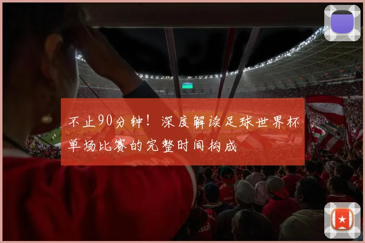 不止90分钟！深度解读足球世界杯单场比赛的完整时间构成