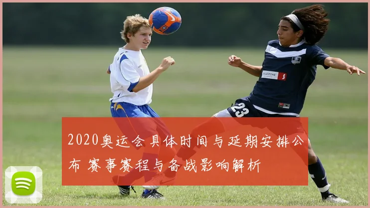 2020奥运会具体时间与延期安排公布 赛事赛程与备战影响解析