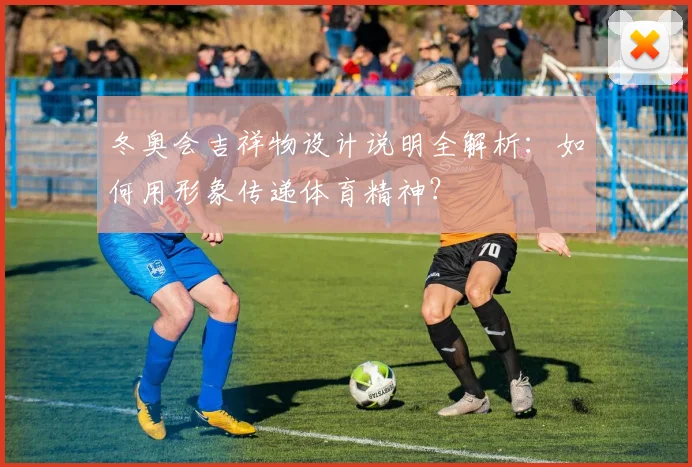 冬奥会吉祥物设计说明全解析：如何用形象传递体育精神？