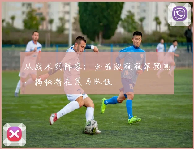 从战术到阵容:全面欧冠冠军预测,揭秘潜在黑马队伍