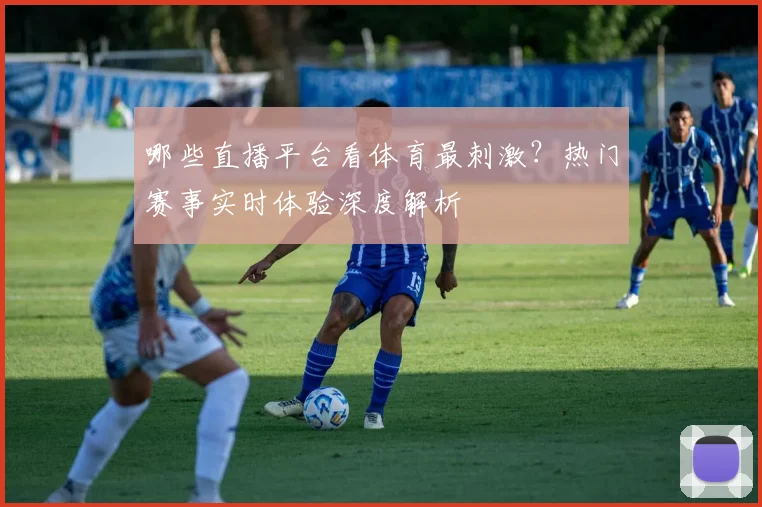 哪些直播平台看体育最刺激?热门赛事实时体验深度解析