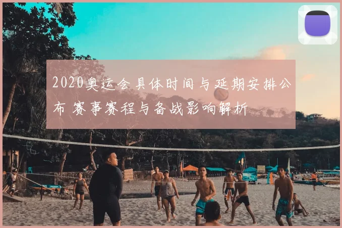 2020奥运会具体时间与延期安排公布 赛事赛程与备战影响解析