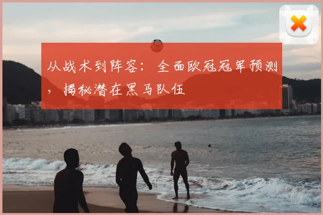 从战术到阵容:全面欧冠冠军预测,揭秘潜在黑马队伍