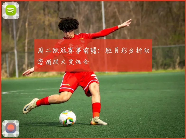 周二欧冠赛事前瞻:胜负彩分析助您捕捉大奖机会