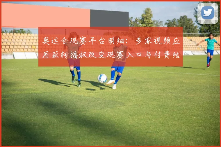 奥运会观赛平台明细：多家视频应用获转播权改变观赛入口与付费结构