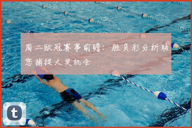 周二欧冠赛事前瞻:胜负彩分析助您捕捉大奖机会