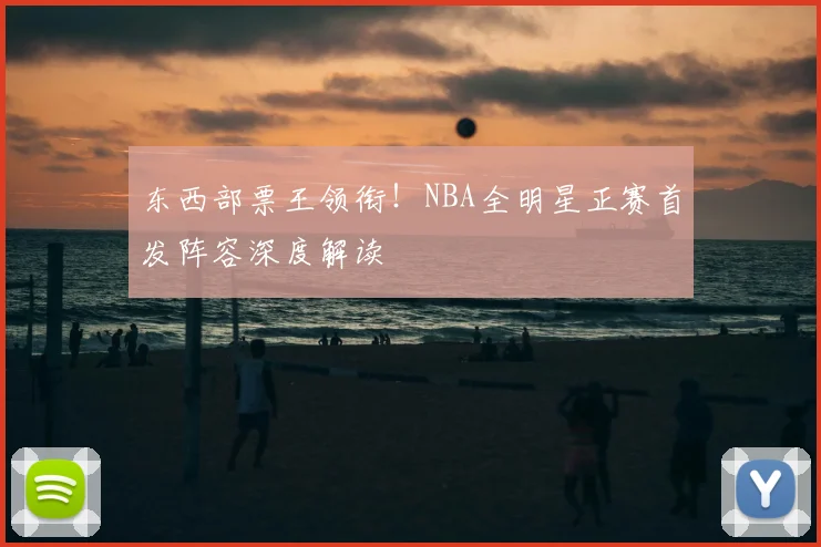 东西部票王领衔！NBA全明星正赛首发阵容深度解读