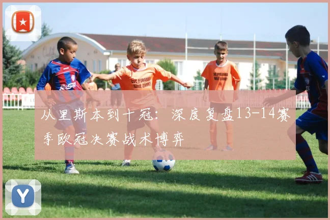 从里斯本到十冠：深度复盘13-14赛季欧冠决赛战术博弈