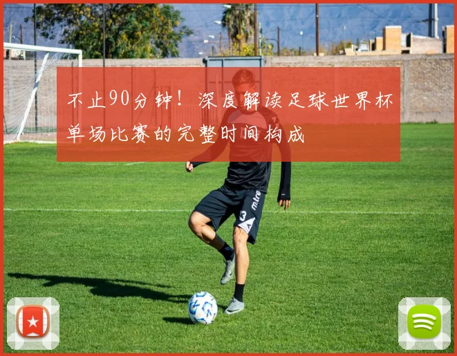 不止90分钟！深度解读足球世界杯单场比赛的完整时间构成