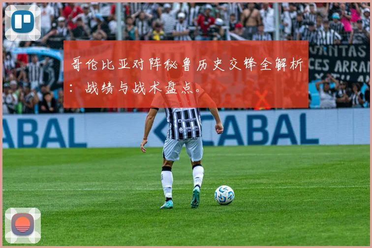 哥伦比亚对阵秘鲁历史交锋全解析:战绩与战术盘点。