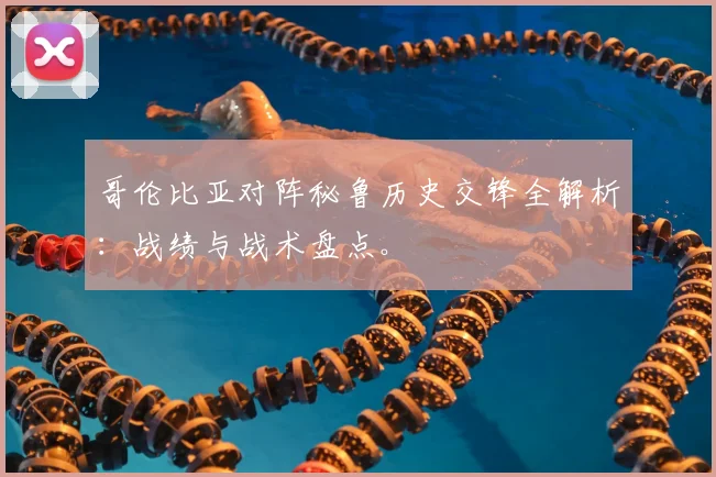 哥伦比亚对阵秘鲁历史交锋全解析:战绩与战术盘点。