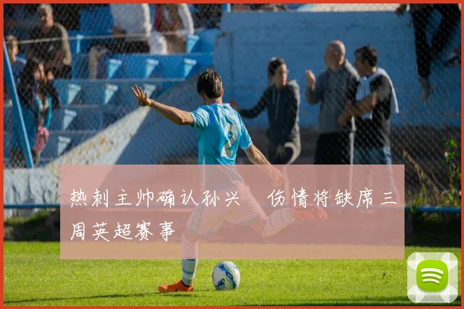 热刺主帅确认孙兴慜伤情将缺席三周英超赛事