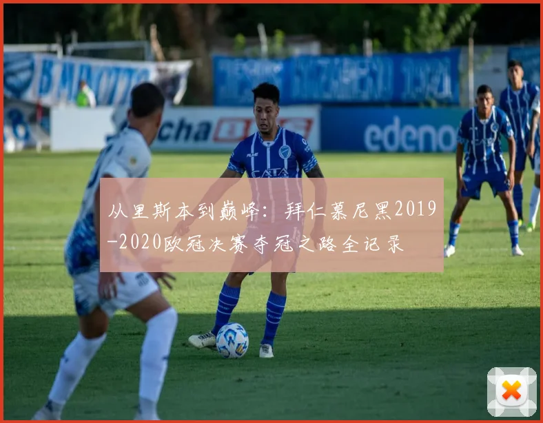 从里斯本到巅峰:拜仁慕尼黑2019-2020欧冠决赛夺冠之路全记录