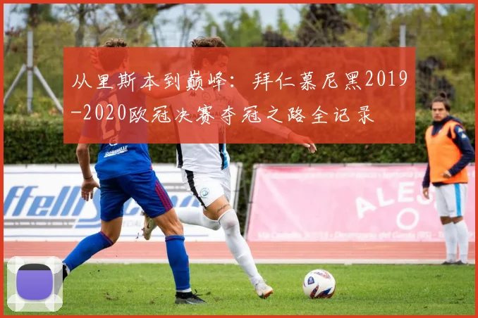 从里斯本到巅峰:拜仁慕尼黑2019-2020欧冠决赛夺冠之路全记录