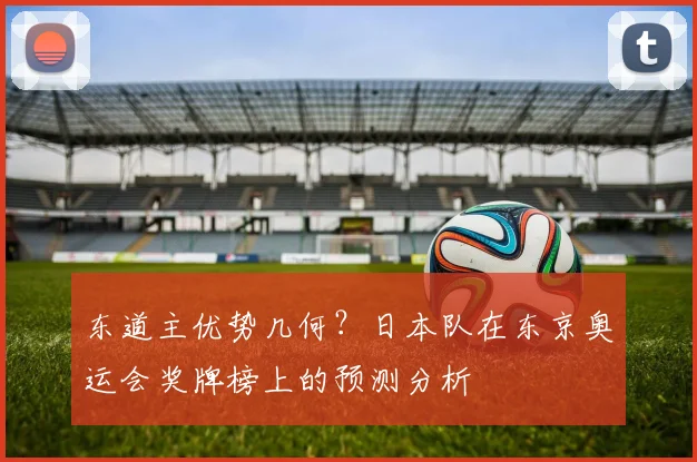 东道主优势几何?日本队在东京奥运会奖牌榜上的预测分析