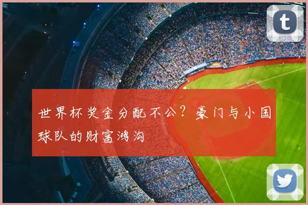 世界杯奖金分配不公？豪门与小国球队的财富鸿沟