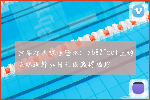 世界杯买球惊险记：ab82^net上的正规选择如何让我赢得喝彩