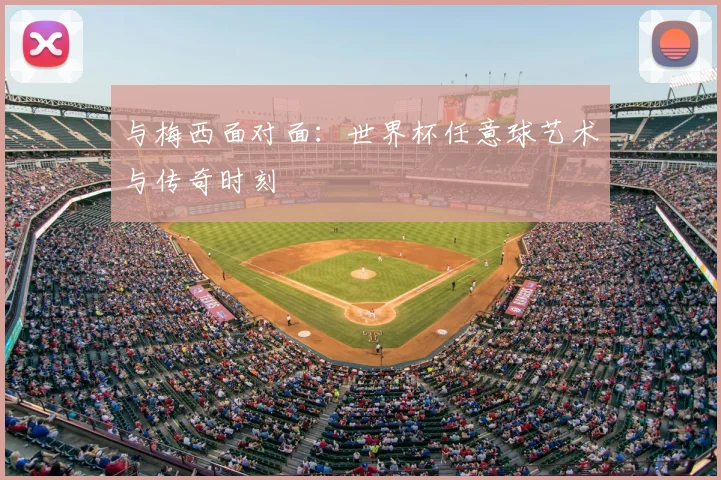 与梅西面对面：世界杯任意球艺术与传奇时刻