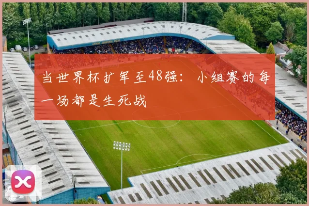 当世界杯扩军至48强:小组赛的每一场都是生死战
