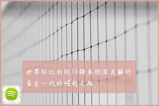 世界杯比利时16强表现深度解析:黄金一代的崛起之路