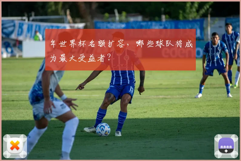 年世界杯名额扩容，哪些球队将成为最大受益者？