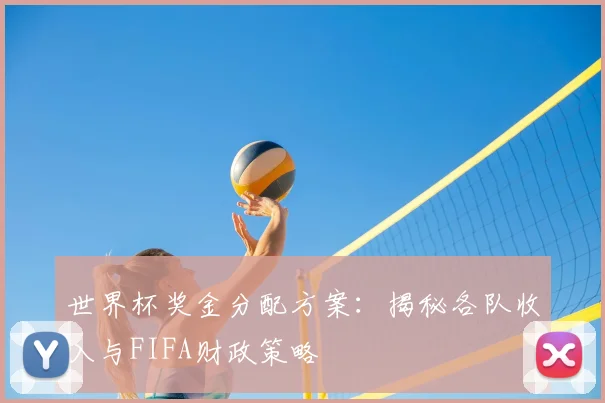 世界杯奖金分配方案：揭秘各队收入与FIFA财政策略