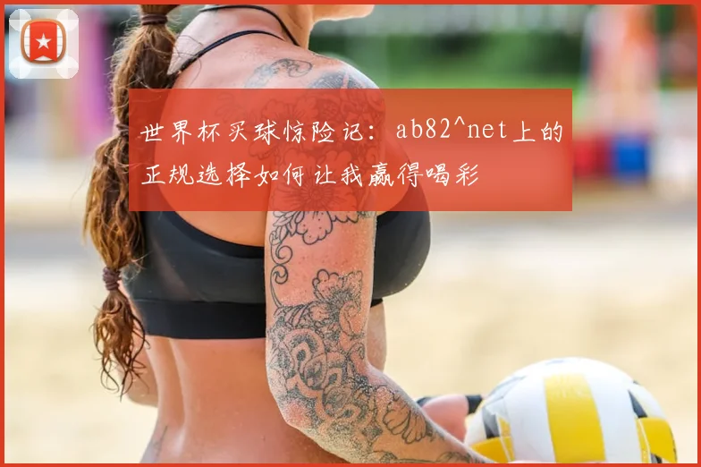 世界杯买球惊险记:ab82^net上的正规选择如何让我赢得喝彩