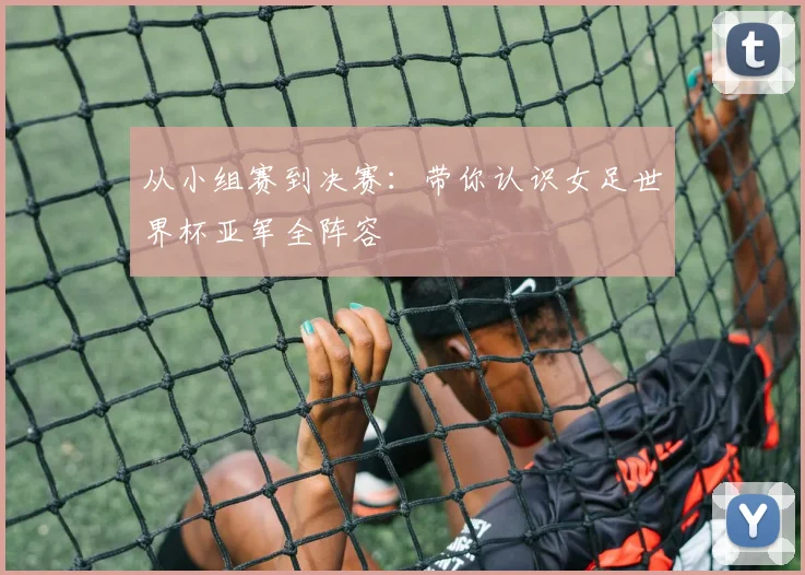 从小组赛到决赛：带你认识女足世界杯亚军全阵容
