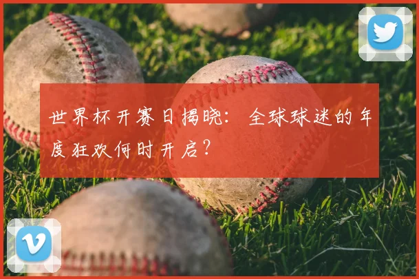 世界杯开赛日揭晓：全球球迷的年度狂欢何时开启？