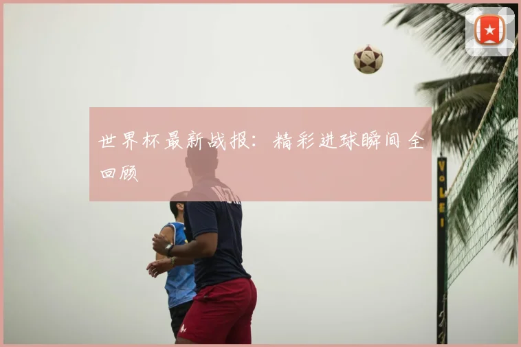 世界杯最新战报:精彩进球瞬间全回顾