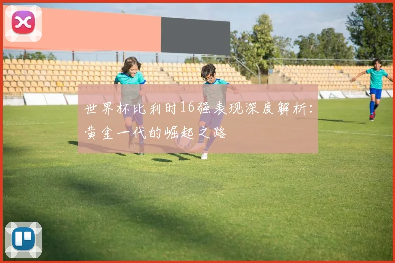 世界杯比利时16强表现深度解析:黄金一代的崛起之路