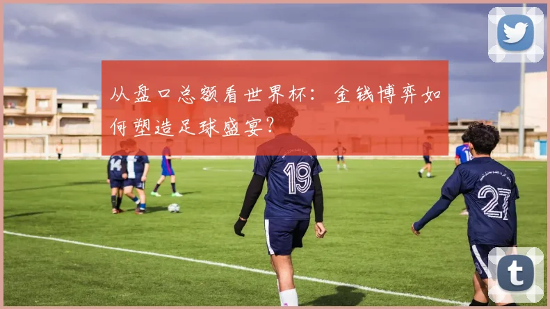 从盘口总额看世界杯:金钱博弈如何塑造足球盛宴?