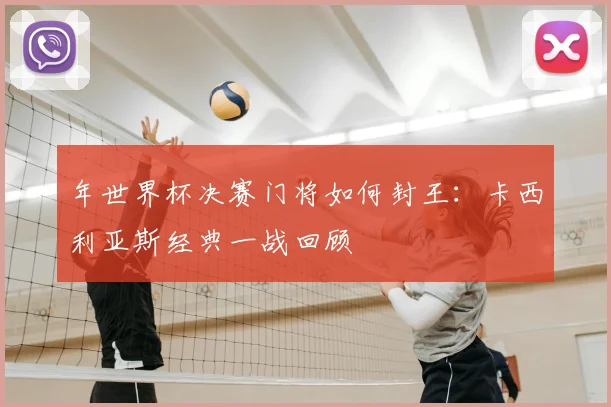 年世界杯决赛门将如何封王:卡西利亚斯经典一战回顾