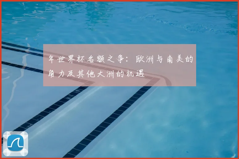 年世界杯名额之争：欧洲与南美的角力及其他大洲的机遇