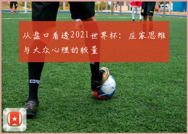从盘口看透2021世界杯：庄家思维与大众心理的较量
