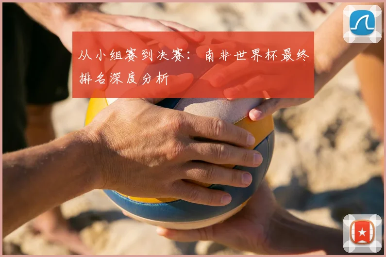 从小组赛到决赛：南非世界杯最终排名深度分析