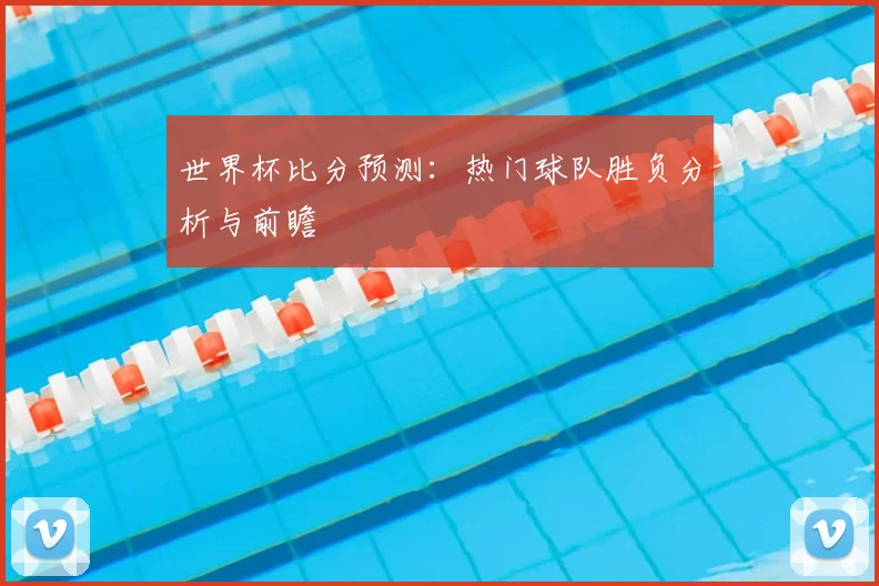 世界杯比分预测:热门球队胜负分析与前瞻