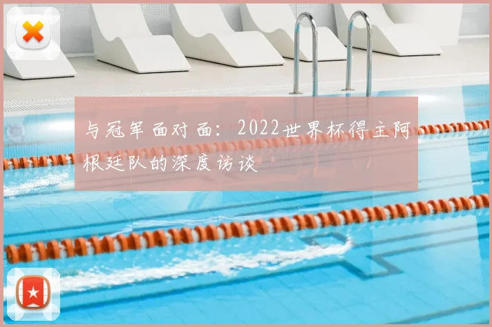 与冠军面对面：2022世界杯得主阿根廷队的深度访谈