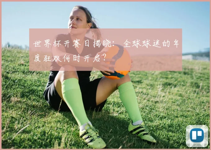 世界杯开赛日揭晓:全球球迷的年度狂欢何时开启?