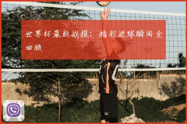 世界杯最新战报:精彩进球瞬间全回顾