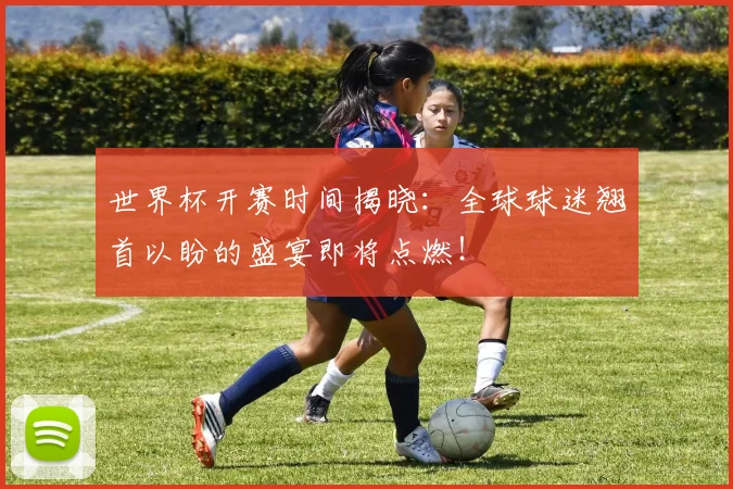 世界杯开赛时间揭晓:全球球迷翘首以盼的盛宴即将点燃!