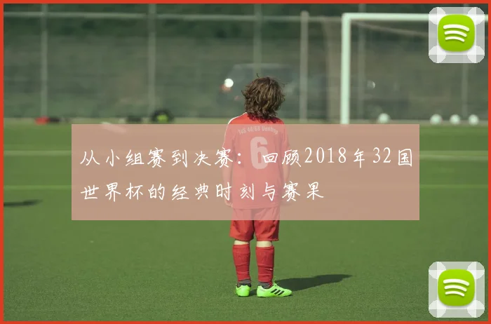 从小组赛到决赛：回顾2018年32国世界杯的经典时刻与赛果