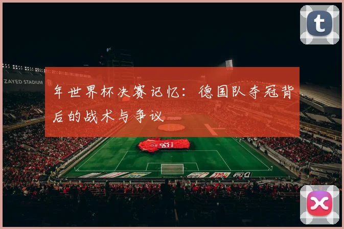 年世界杯决赛记忆:德国队夺冠背后的战术与争议