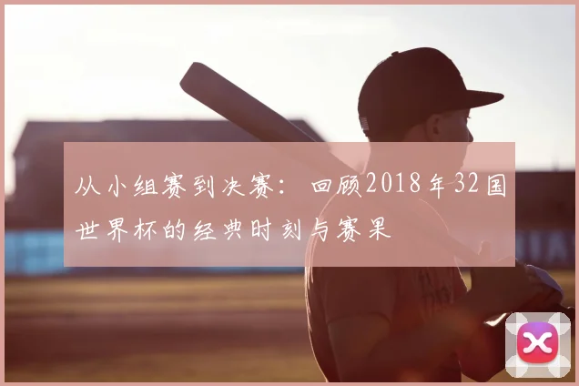 从小组赛到决赛：回顾2018年32国世界杯的经典时刻与赛果