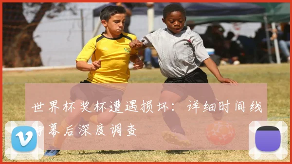 世界杯奖杯遭遇损坏：详细时间线与幕后深度调查