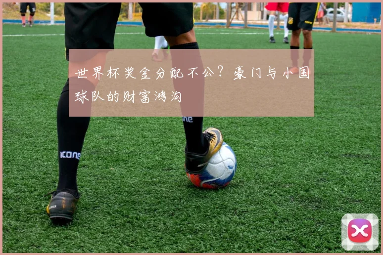 世界杯奖金分配不公？豪门与小国球队的财富鸿沟