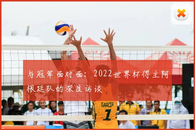 与冠军面对面：2022世界杯得主阿根廷队的深度访谈