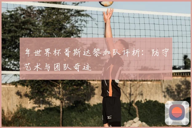 年世界杯哥斯达黎加队评析：防守艺术与团队奇迹