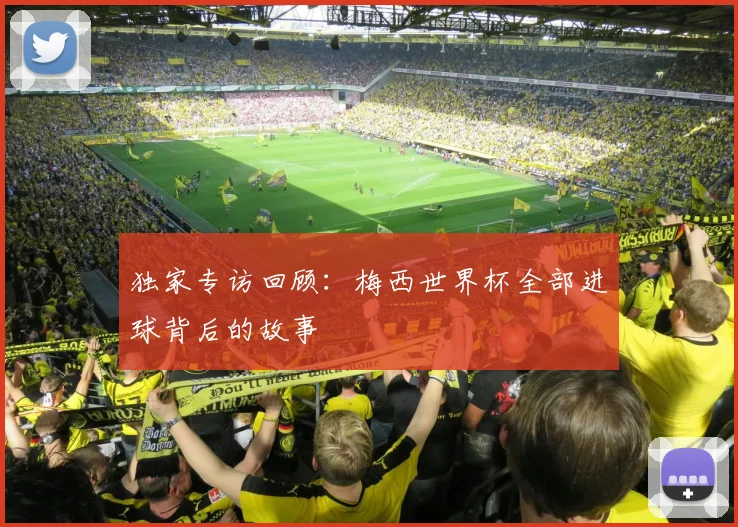 独家专访回顾：梅西世界杯全部进球背后的故事