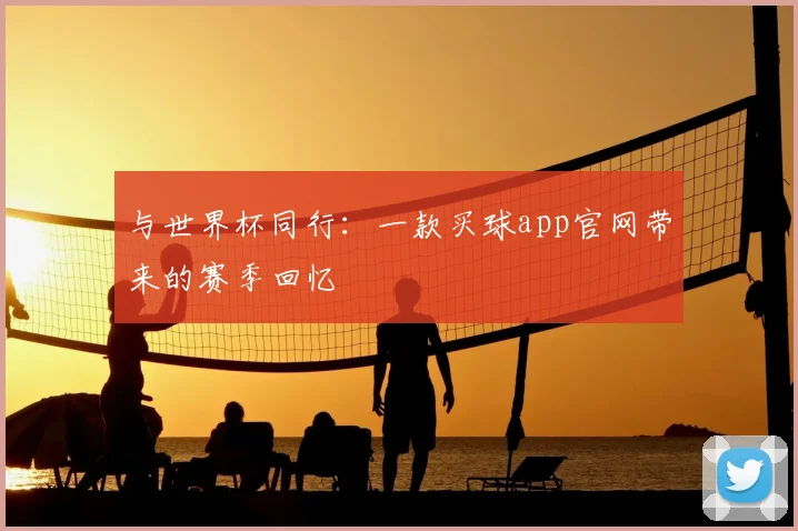 与世界杯同行：一款买球app官网带来的赛季回忆